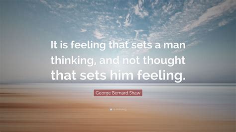 George Bernard Shaw Quote It Is Feeling That Sets A Man Thinking And