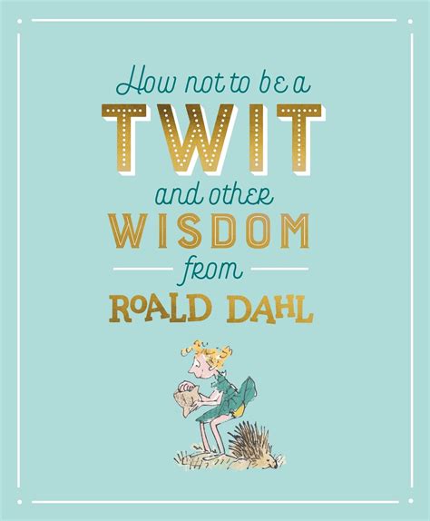 How Not To Be A Twit And Other Wisdom From Roald Dahl Roald Dahl