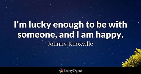 Johnny Knoxville Quotes Brainyquote Knoxville Johnny Be With Someone