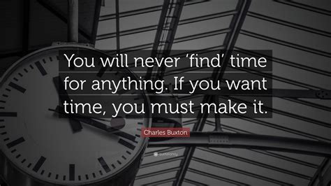 I'd do anything for you. Charles Buxton Quote: "You will never 'find' time for ...