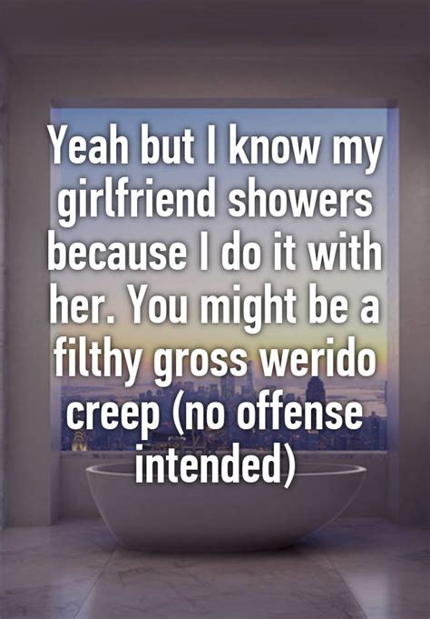 Yeah But I Know My Girlfriend Showers Because I Do It With Her You