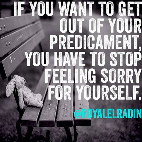 If You Want To Get Out Of Your Predicament You Have To Stop Feeling