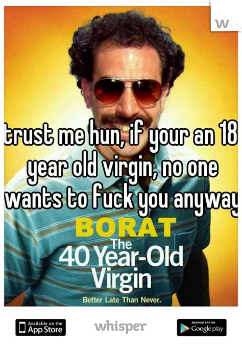 trust me hun if your an 18 year old virgin no one wants to fuck you anyway
