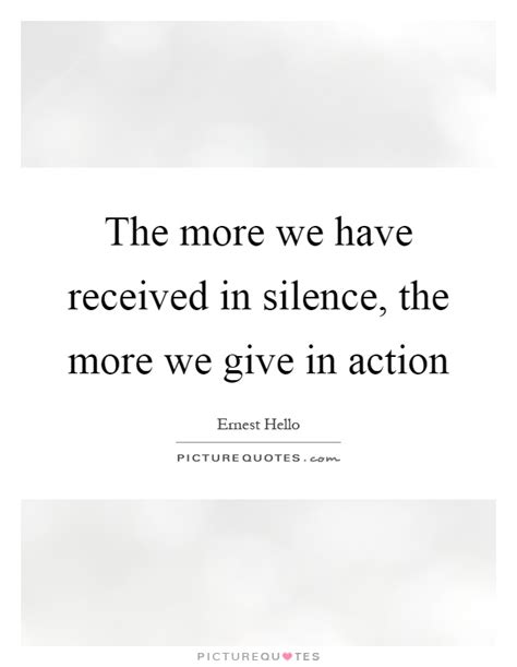 The More We Have Received In Silence The More We Give In Action