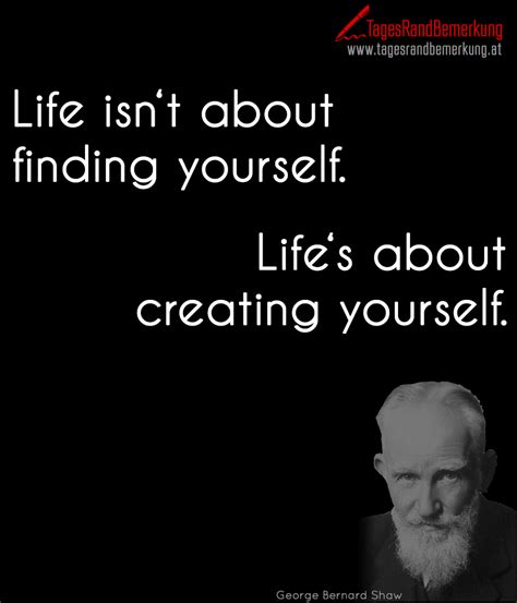 Life is about creating yourself. ― george bernard shaw. Life isn't about finding yourself. Life's about creating ...