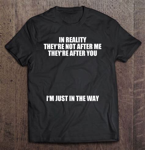 In Reality Theyre Not After Me Theyre After You Im Just In The Way Shirt Teeherivar