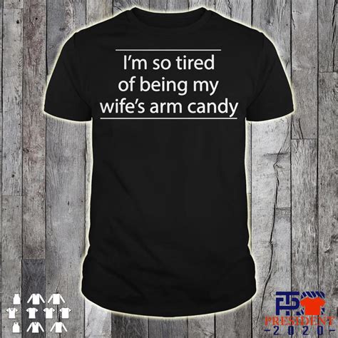 I M So Tired Of Being My Wife S Arm Candy Shirt Hoodie Tank Top And Sweater