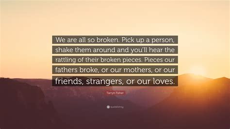Tarryn Fisher Quote “we Are All So Broken Pick Up A Person Shake