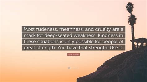 Ryan Holiday Quote Most Rudeness Meanness And Cruelty Are A Mask