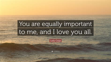 lady gaga quote “you are equally important to me and i love you all ”