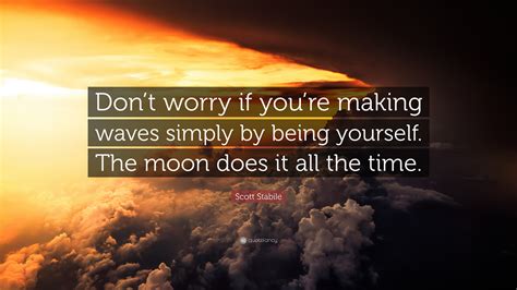 But you'll always be perfect for the people who need you. Scott Stabile Quote: "Don't worry if you're making waves simply by being yourself. The moon does ...