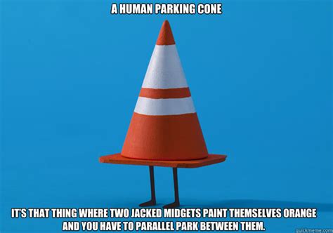I have my test tomorrow and recently i tactically acquired some cones which i put a broomstick through (so i could see through my mirrors). a human parking cone It's that thing where two jacked ...