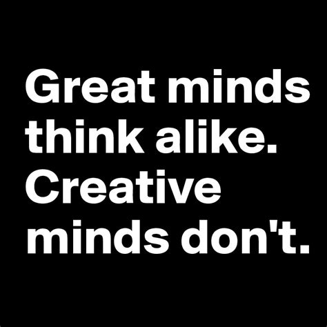 Great Minds Think Alike Creative Minds Dont Post By Peedeejay On