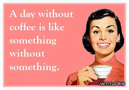 Everyone at the service was happy, excited even, to be there with their fellow parishioners to end as for coffee, i do plan on having a cup tomorrow. Day Without Coffee Funny Ecard