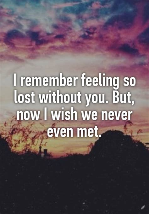 I Remember Feeling So Lost Without You But Now I Wish We Never Even Met