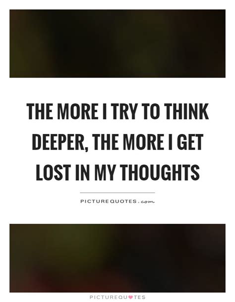 List 30 wise famous quotes about lost in thought: The more I try to think deeper, the more I get lost in my... | Picture Quotes