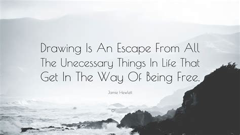 It can also be used as a term to define the actions people take to help relieve persisting feelings of depression or general sadness. Jamie Hewlett Quote: "Drawing Is An Escape From All The Unecessary Things In Life That Get In ...