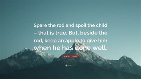 King james version of the bible, book of proverbs, 13:24. Martin Luther Quote: "Spare the rod and spoil the child ...