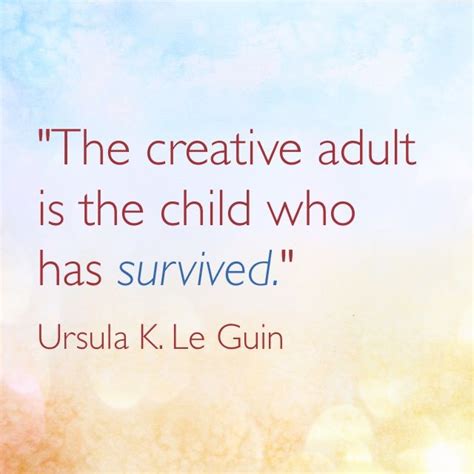 The Creative Adult Is The Child Who Has Survived Ursula K Le Guin