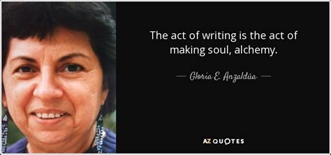 Gloria E Anzaldúa Quote The Act Of Writing Is The Act Of Making Soul