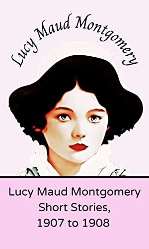 Lucy Maud Montgomery Short Stories 1907 To 1908 By Lm Montgomery Goodreads