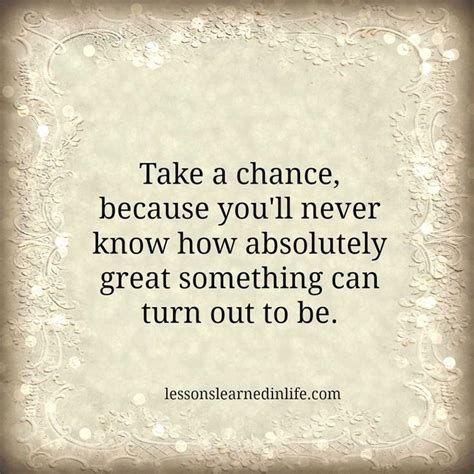 Take A Chance Because Youll Never Know How Absolutely Great Something