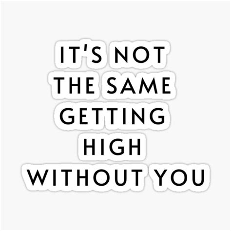 Its Not The Same Getting High Without You Sticker For Sale By