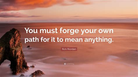 Rick Riordan Quote You Must Forge Your Own Path For It To Mean