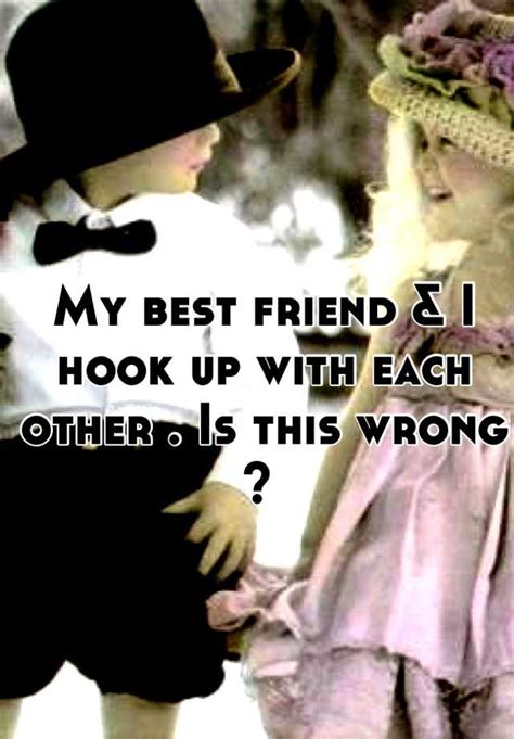 my best friend and i hook up with each other is this wrong