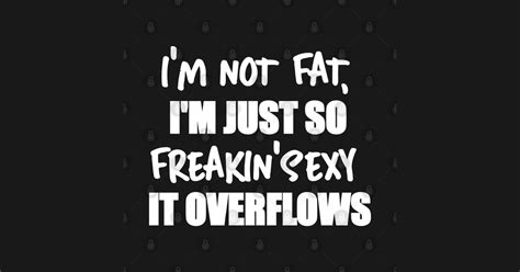 Im Not Fat I Am Just So Freaking Sexy It Overflows Funny Gym Fitness