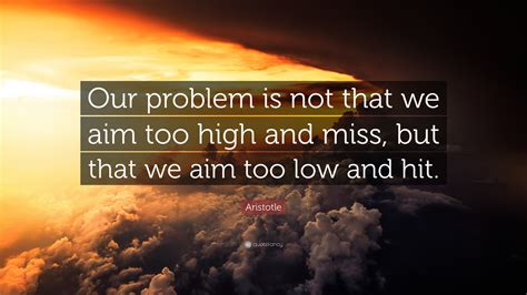 Check spelling or type a new query. Aristotle Quote: "Our problem is not that we aim too high and miss, but that we aim too low and ...