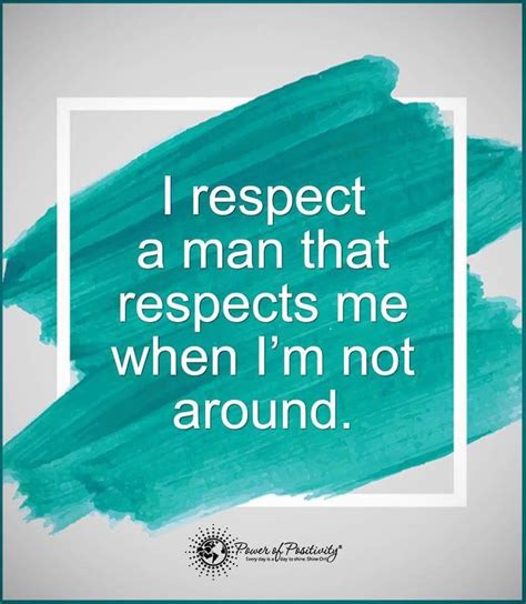I Respect A Man That Respects Me When Im Not Around