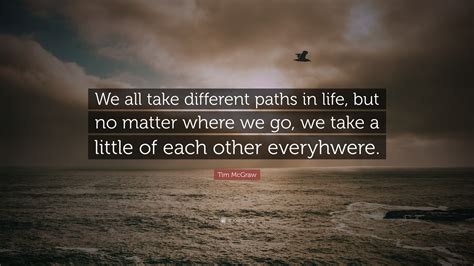 Tim Mcgraw Quote We All Take Different Paths In Life But No Matter