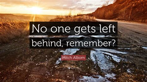 These are the best examples of left behind quotes on poetrysoup. Mitch Albom Quote: "No one gets left behind, remember?" (12 wallpapers) - Quotefancy