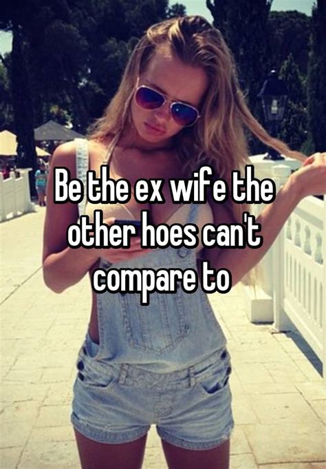 Be The Ex Wife The Other Hoes Cant Compare To