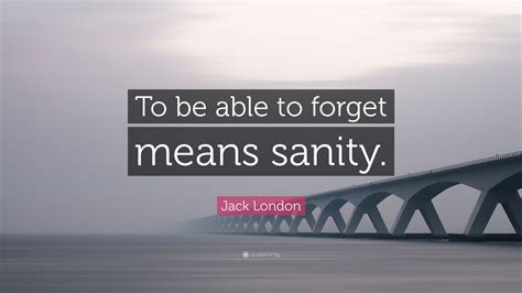 The statistics on sanity are that one out of every four americans is suffering from some form of mental illness. Jack London Quote: "To be able to forget means sanity." (10 wallpapers) - Quotefancy