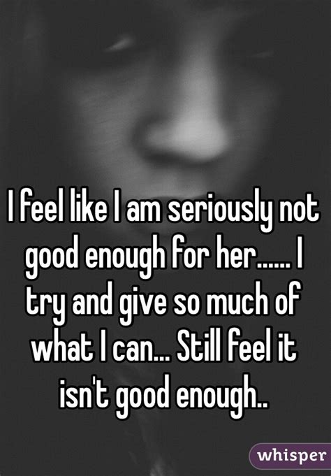 I Feel Like I Am Seriously Not Good Enough For Her I Try And Give So Much Of What I Can