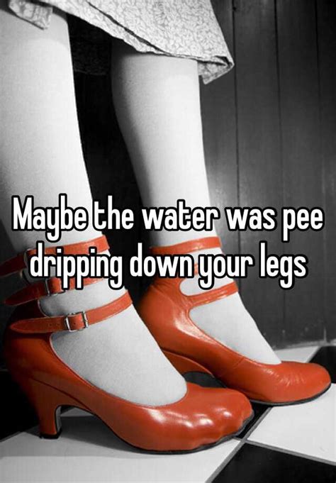 Maybe The Water Was Pee Dripping Down Your Legs