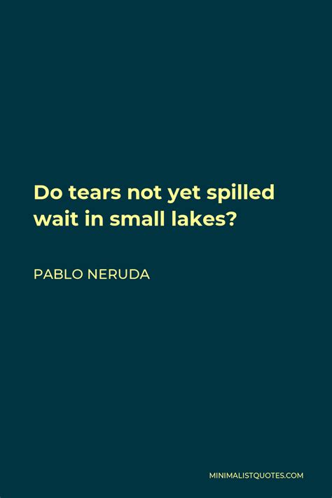Pablo Neruda Quote Do Tears Not Yet Spilled Wait In Small Lakes