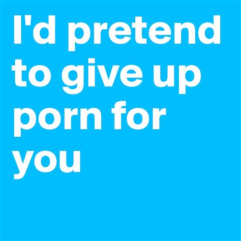 Id Pretend To Give Up Porn For You Post By Gaylrdsprfckr On Boldomatic