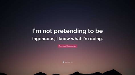 Barbara Kingsolver Quote Im Not Pretending To Be Ingenuous I Know