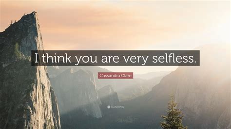 Cassandra Clare Quote I Think You Are Very Selfless