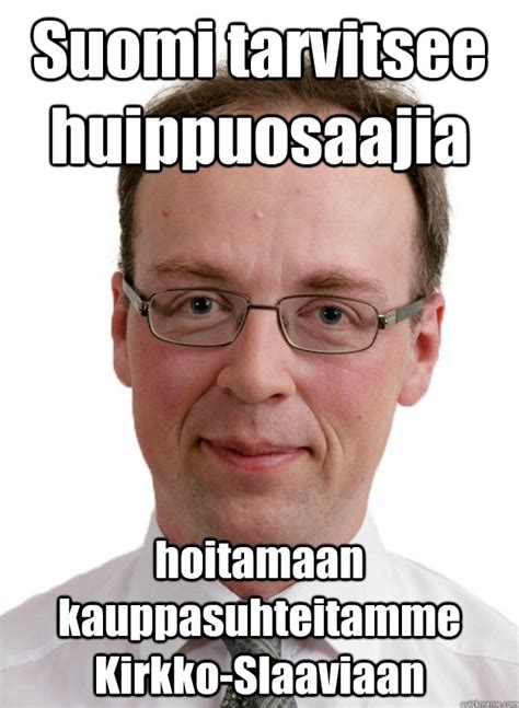 Of course, if you want a serious place to post, try /r/halo. Suomi tarvitsee huippuosaajia hoitamaan kauppasuhteitamme ...