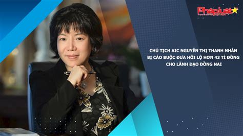 Chủ Tịch Aic Nguyễn Thị Thanh Nhàn Bị Cáo Buộc đưa Hối Lộ Hơn 43 Tỉ đồng Cho Lãnh đạo Đồng Nai