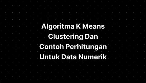 Algoritma K Means Clustering Dan Contoh Perhitungan Untuk Data Numerik