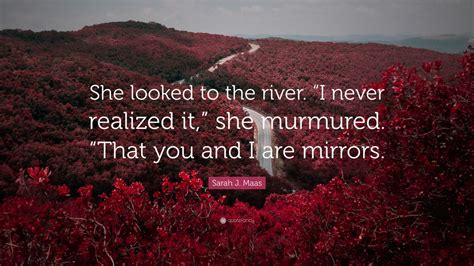 Sarah J Maas Quote She Looked To The River I Never Realized It She Murmured That You