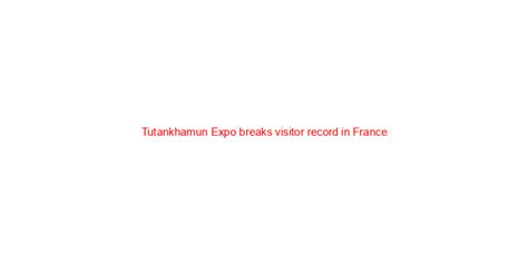tutankhamun expo breaks visitor record in france social news xyz