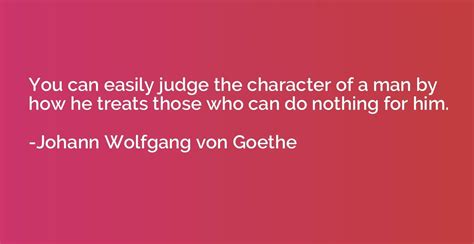 You Can Easily Judge The Character Of A Man By How He Treats Those Johann Wolfgang Von Goethe