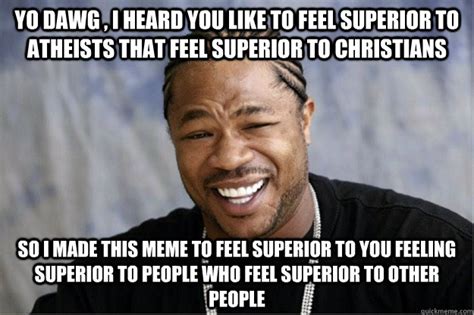 Yo Dawg I Heard You Like To Feel Superior To Atheists That Feel