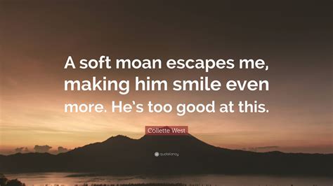 Collette West Quote: “A soft moan escapes me, making him smile even